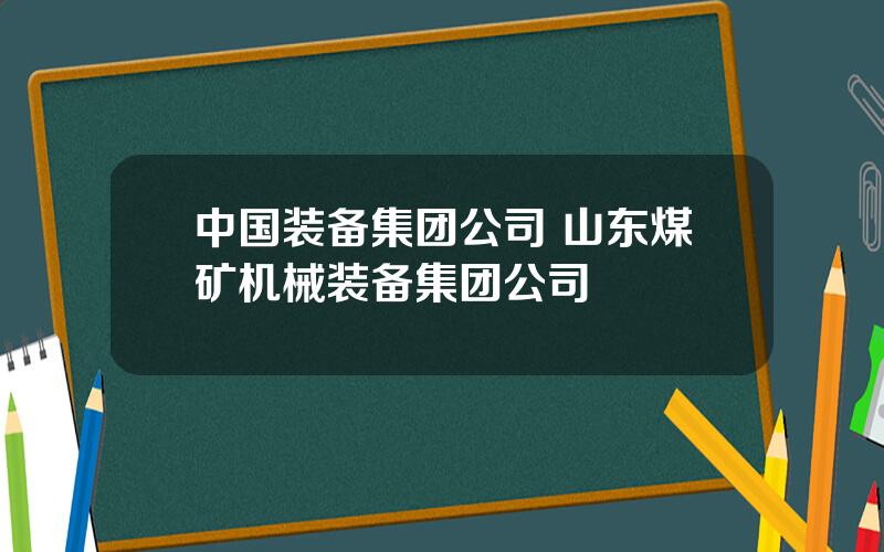 中国装备集团公司 山东煤矿机械装备集团公司